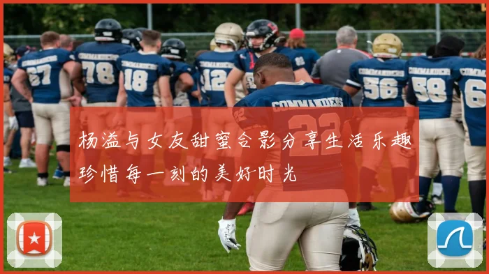 杨溢与女友甜蜜合影分享生活乐趣珍惜每一刻的美好时光