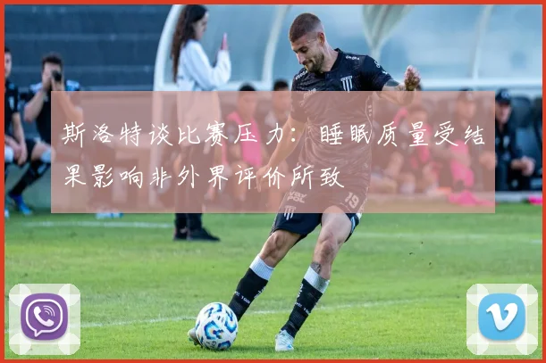 斯洛特谈比赛压力：睡眠质量受结果影响非外界评价所致