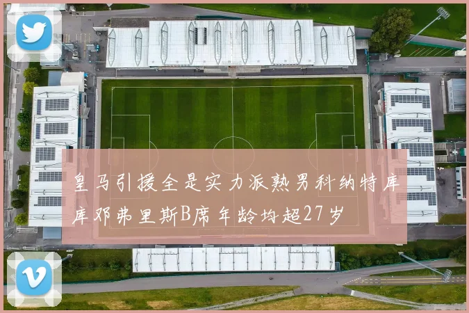 皇马引援全是实力派熟男科纳特库库邓弗里斯B席年龄均超27岁