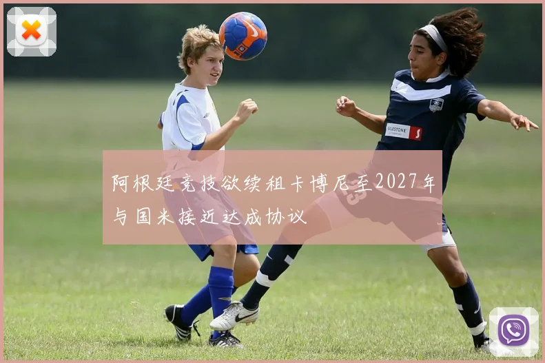 阿根廷竞技欲续租卡博尼至2027年与国米接近达成协议