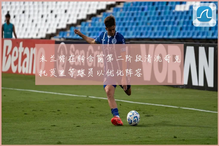 米兰将在转会窗第二阶段清洗奇克托莫里等球员以优化阵容