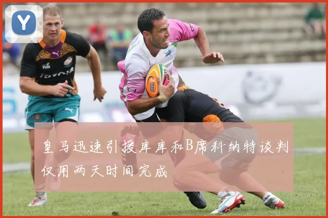 皇马迅速引援库库和B席科纳特谈判仅用两天时间完成