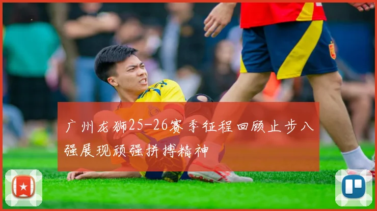 广州龙狮25-26赛季征程回顾止步八强展现顽强拼搏精神