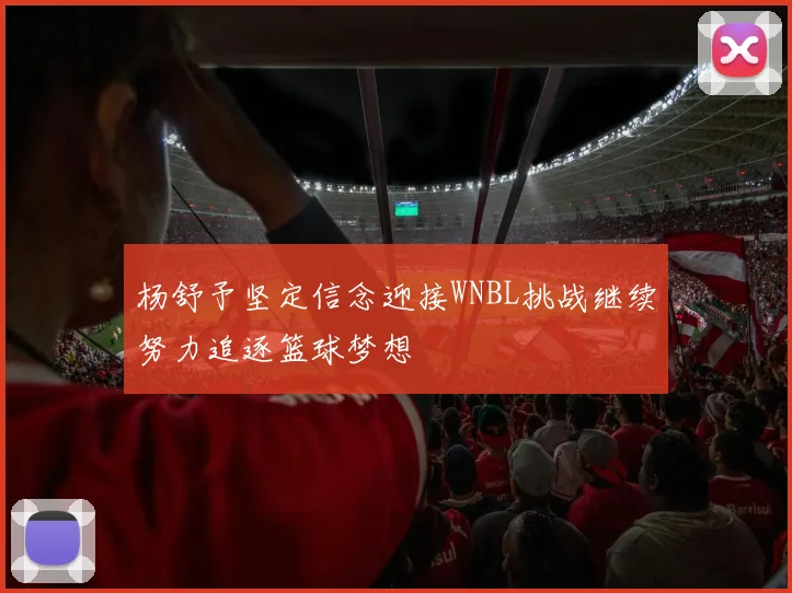 杨舒予坚定信念迎接WNBL挑战继续努力追逐篮球梦想