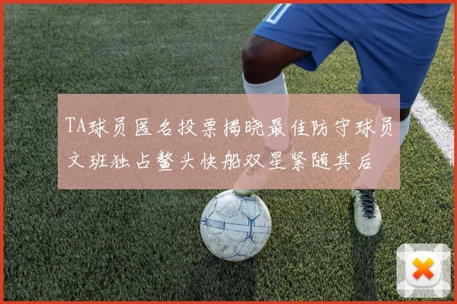 TA球员匿名投票揭晓最佳防守球员文班独占鳌头快船双星紧随其后