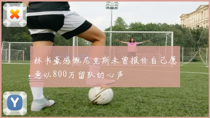 林书豪感慨尼克斯未曾报价自己愿意以800万留队的心声