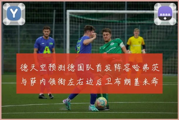 德天空预测德国队首发阵容哈弗茨与萨内领衔左右边后卫布朗基米希出战