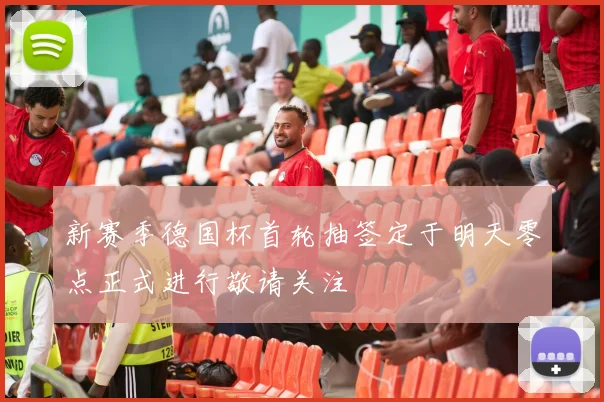 新赛季德国杯首轮抽签定于明天零点正式进行敬请关注