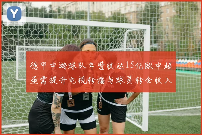 德甲中游球队年营收达15亿欧中超亟需提升电视转播与球员转会收入