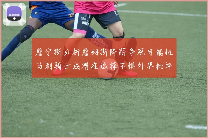 詹宁斯分析詹姆斯降薪争冠可能性马刺骑士成潜在选择不惧外界批评