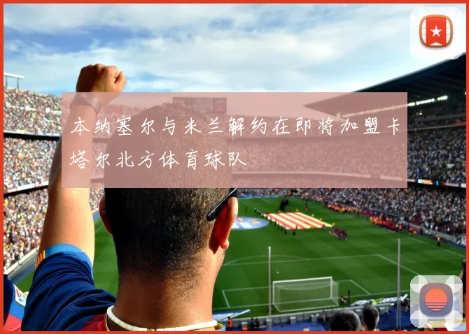 本纳塞尔与米兰解约在即将加盟卡塔尔北方体育球队