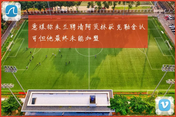 意媒称米兰聘请阿莫林获克勒舍认可但他最终未能加盟
