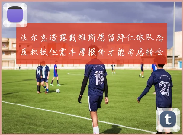 法尔克透露戴维斯愿留拜仁球队态度积极但需丰厚报价才能考虑转会