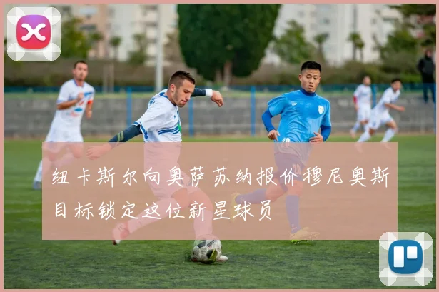 纽卡斯尔向奥萨苏纳报价穆尼奥斯目标锁定这位新星球员