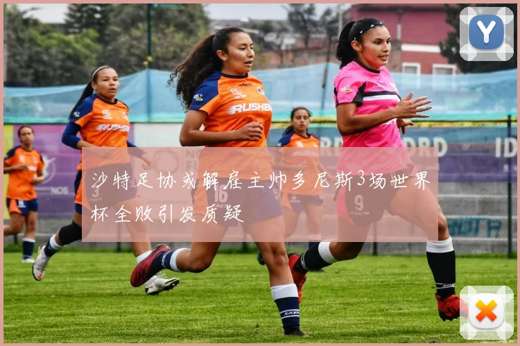 沙特足协或解雇主帅多尼斯3场世界杯全败引发质疑