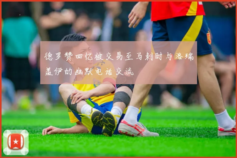 德罗赞回忆被交易至马刺时与洛瑞盖伊的幽默电话交流