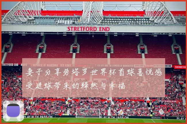 妻子分享劳塔罗世界杯首球喜悦感受进球带来的释然与幸福